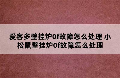 爱客多壁挂炉0f故障怎么处理 小松鼠壁挂炉0f故障怎么处理